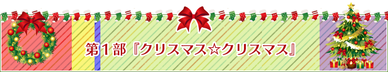 第１部『クリスマス☆クリスマス』